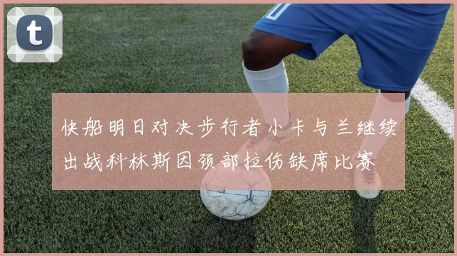 快船明日对决步行者小卡与兰继续出战科林斯因颈部拉伤缺席比赛