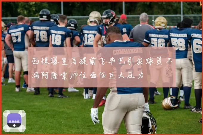 西媒曝皇马提前飞毕巴引发球员不满阿隆索帅位面临巨大压力