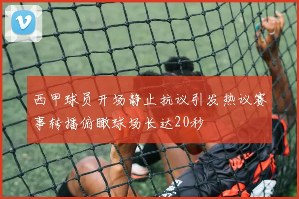 西甲球员开场静止抗议引发热议赛事转播俯瞰球场长达20秒