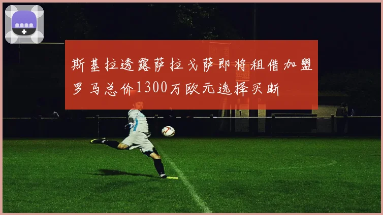 斯基拉透露萨拉戈萨即将租借加盟罗马总价1300万欧元选择买断