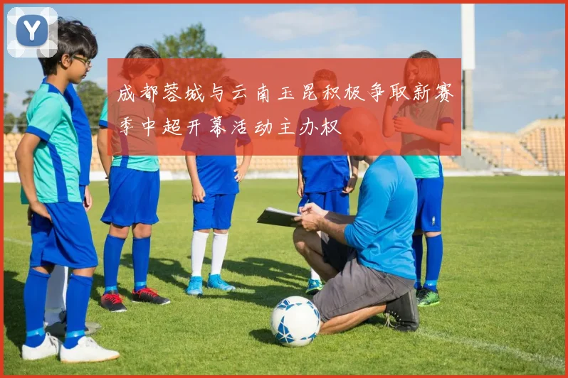 成都蓉城与云南玉昆积极争取新赛季中超开幕活动主办权