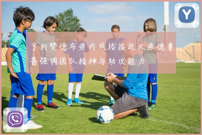 亨利赞德布劳内风格接近大劳德鲁普强调团队精神与助攻能力