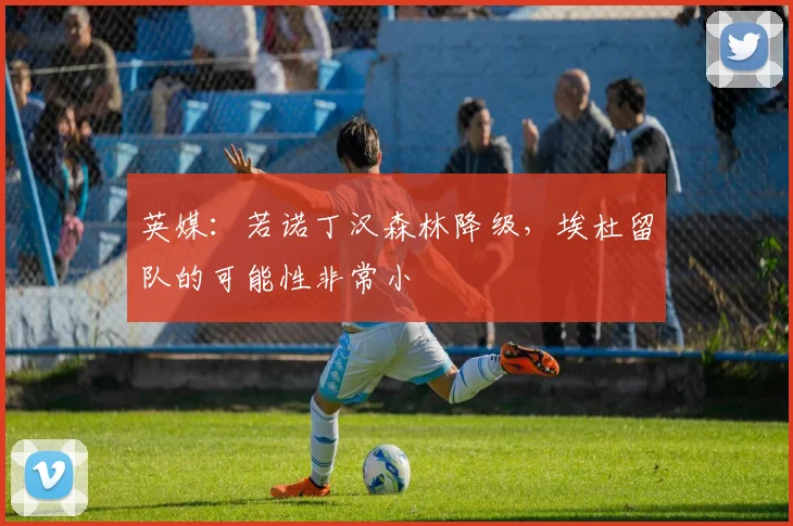 英媒：若诺丁汉森林降级，埃杜留队的可能性非常小