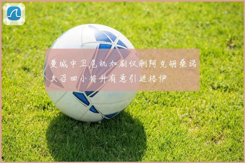 曼城中卫危机加剧仅剩阿克胡桑诺夫召回小将并有意引进格伊