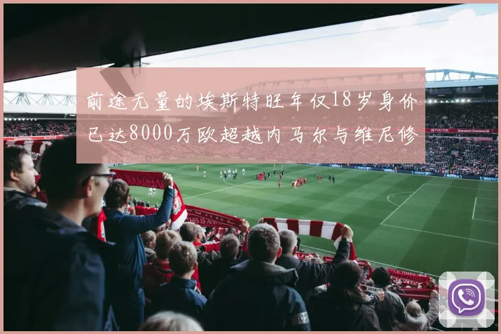 前途无量的埃斯特旺年仅18岁身价已达8000万欧超越内马尔与维尼修斯