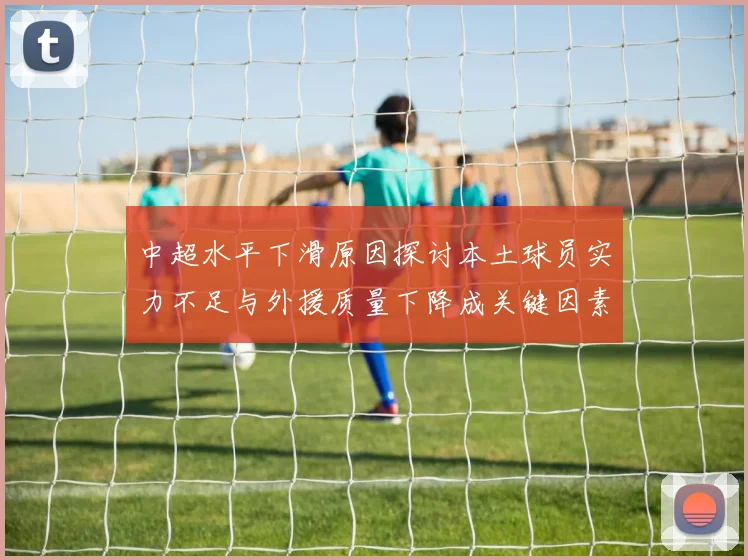 中超水平下滑原因探讨本土球员实力不足与外援质量下降成关键因素