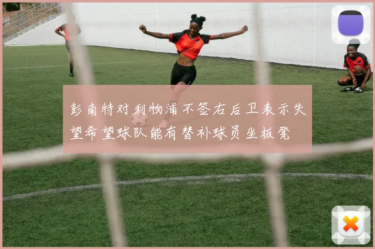 彭南特对利物浦不签右后卫表示失望希望球队能有替补球员坐板凳