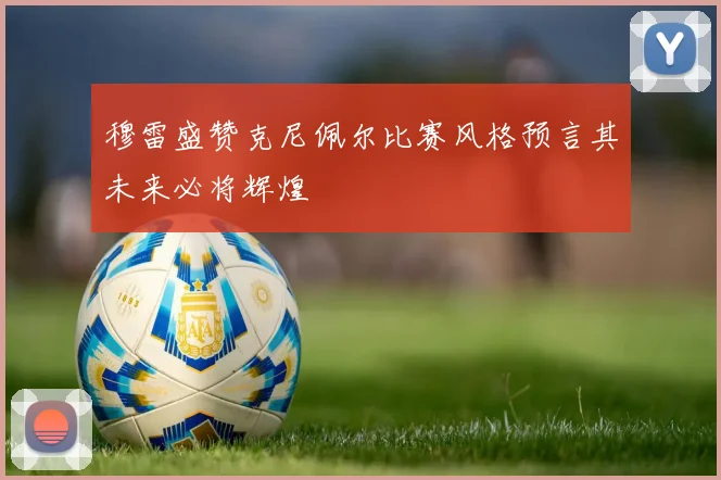 穆雷盛赞克尼佩尔比赛风格预言其未来必将辉煌