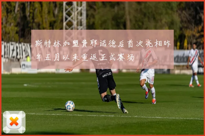 斯特林加盟费耶诺德后首次亮相昨年五月以来重返正式赛场