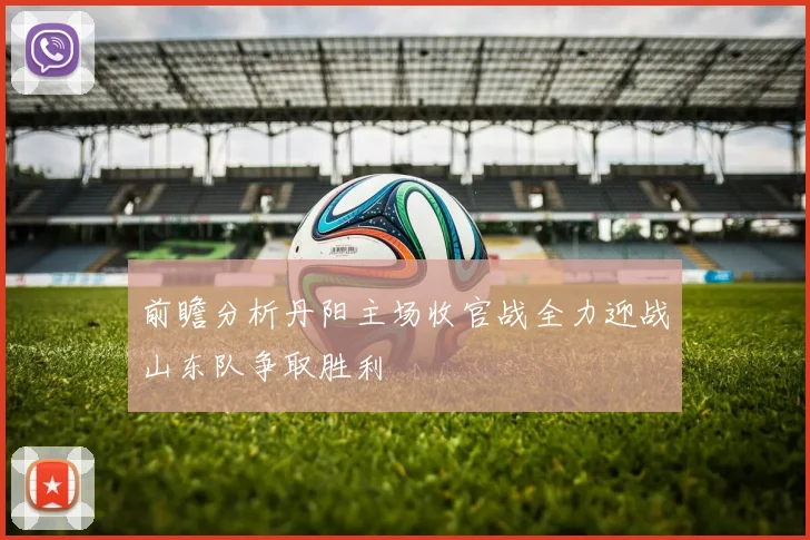 前瞻分析丹阳主场收官战全力迎战山东队争取胜利