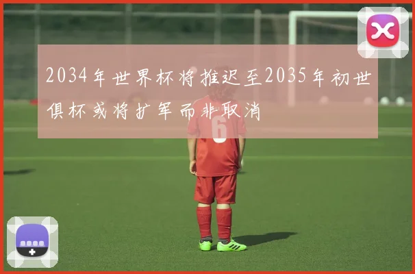 2034年世界杯将推迟至2035年初世俱杯或将扩军而非取消
