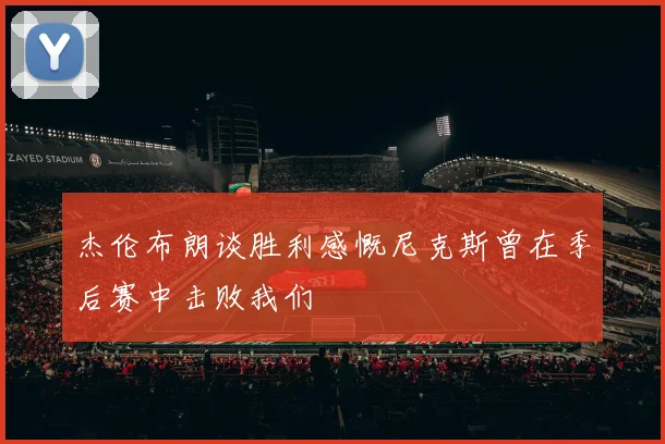 杰伦布朗谈胜利感慨尼克斯曾在季后赛中击败我们