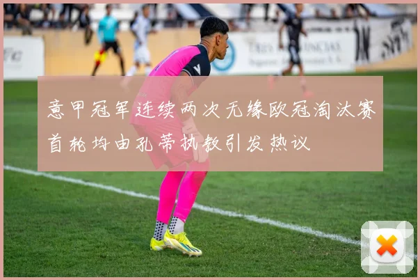 意甲冠军连续两次无缘欧冠淘汰赛首轮均由孔蒂执教引发热议