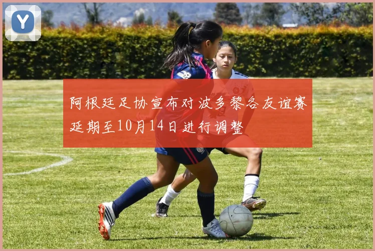 阿根廷足协宣布对波多黎各友谊赛延期至10月14日进行调整
