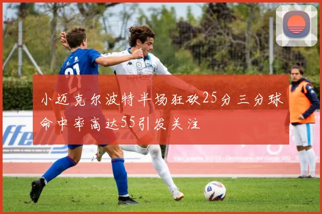 小迈克尔波特半场狂砍25分三分球命中率高达55引发关注