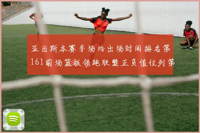 亚当斯本赛季场均出场时间排名第161前场篮板领跑联盟正负值位列第六
