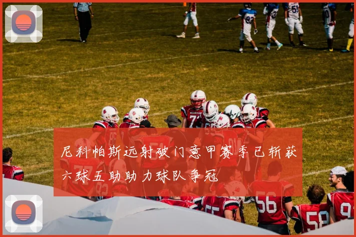 尼科帕斯远射破门意甲赛季已斩获六球五助助力球队争冠