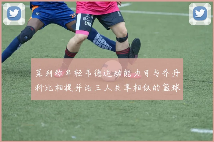 莱利称年轻韦德运动能力可与乔丹科比相提并论三人共享相似的篮球DNA