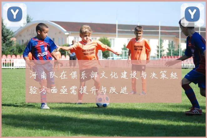 河南队在俱乐部文化建设与决策经验方面亟需提升与改进