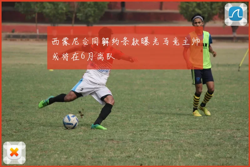 西蒙尼合同解约条款曝光马竞主帅或将在6月离队