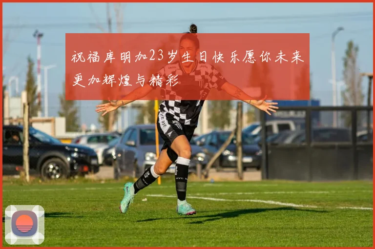 祝福库明加23岁生日快乐愿你未来更加辉煌与精彩