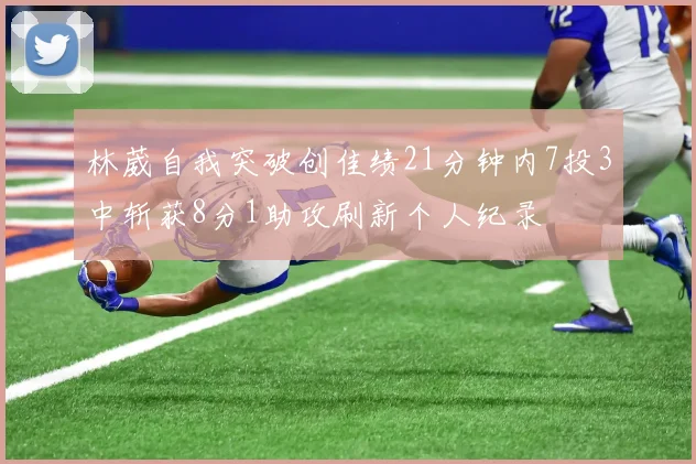 林葳自我突破创佳绩21分钟内7投3中斩获8分1助攻刷新个人纪录