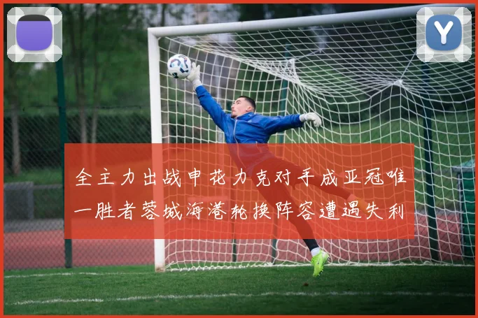 全主力出战申花力克对手成亚冠唯一胜者蓉城海港轮换阵容遭遇失利