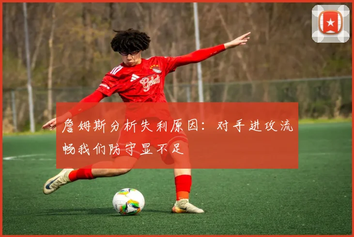 詹姆斯分析失利原因：对手进攻流畅我们防守显不足