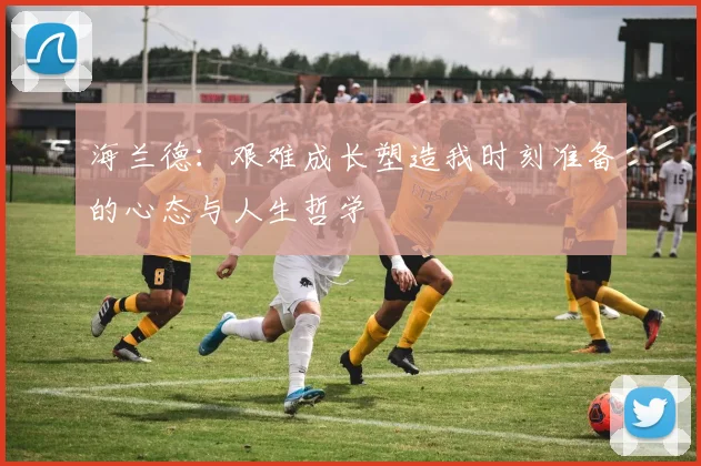 海兰德：艰难成长塑造我时刻准备的心态与人生哲学
