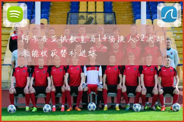 阿韦洛亚执教皇马14场换人52次却未能收获替补进球