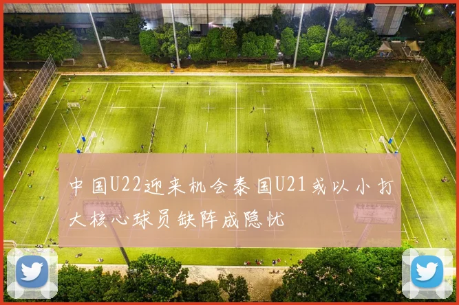 中国U22迎来机会泰国U21或以小打大核心球员缺阵成隐忧