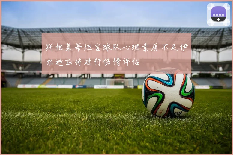 斯帕莱蒂坦言球队心理素质不足伊尔迪兹将进行伤情评估