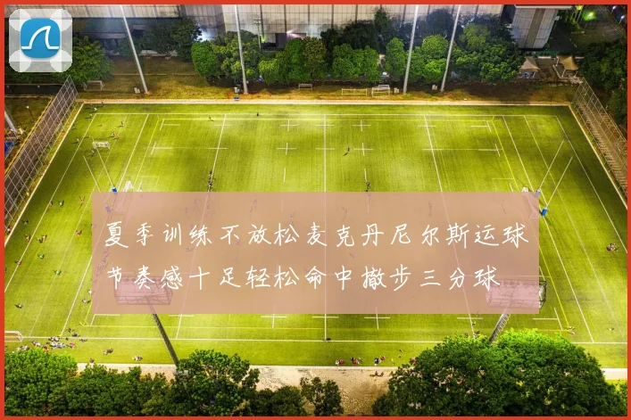 夏季训练不放松麦克丹尼尔斯运球节奏感十足轻松命中撤步三分球