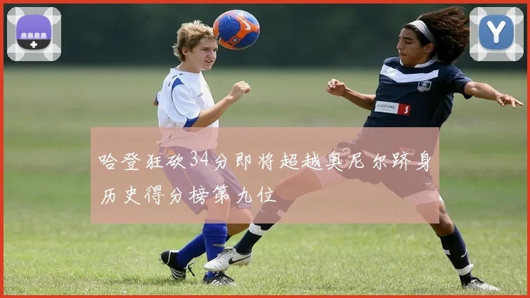 哈登狂砍34分即将超越奥尼尔跻身历史得分榜第九位