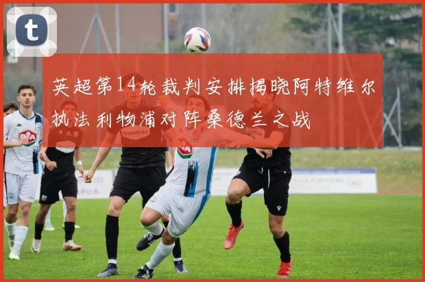 英超第14轮裁判安排揭晓阿特维尔执法利物浦对阵桑德兰之战