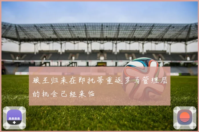 狼王归来在即托蒂重返罗马管理层的机会已经来临