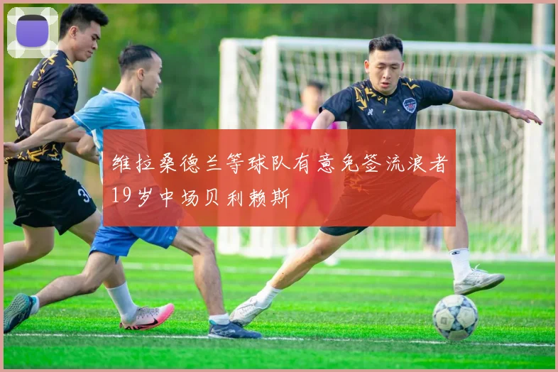 维拉桑德兰等球队有意免签流浪者19岁中场贝利赖斯