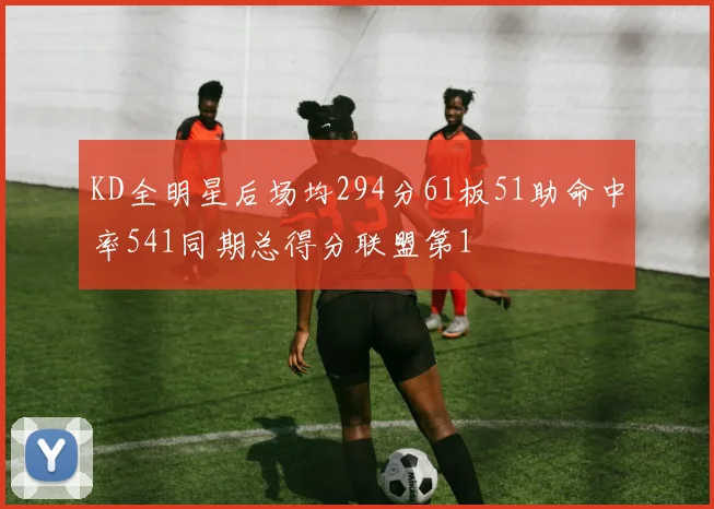 KD全明星后场均294分61板51助命中率541同期总得分联盟第1