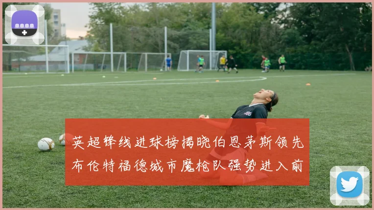 英超锋线进球榜揭晓伯恩茅斯领先布伦特福德城市魔枪队强势进入前六