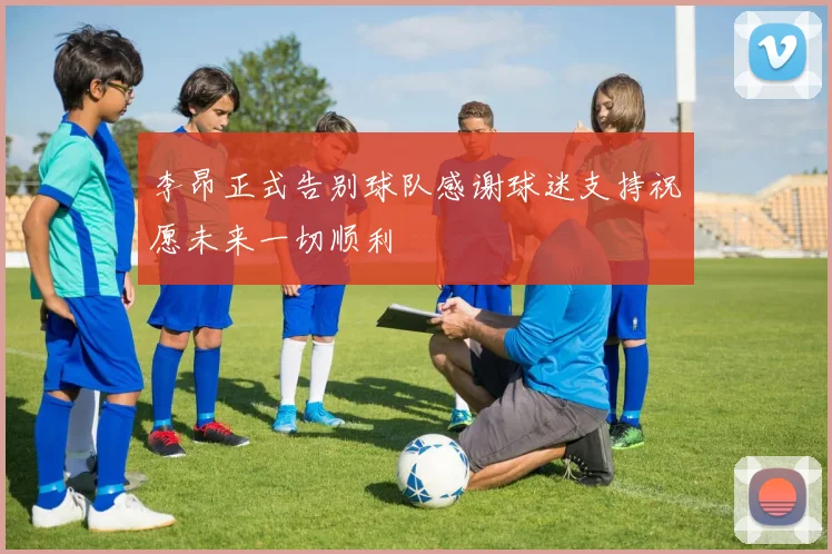 李昂正式告别球队感谢球迷支持祝愿未来一切顺利