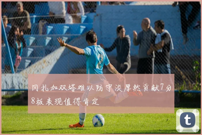 冈扎加双塔难以防守淡厚然贡献7分8板表现值得肯定