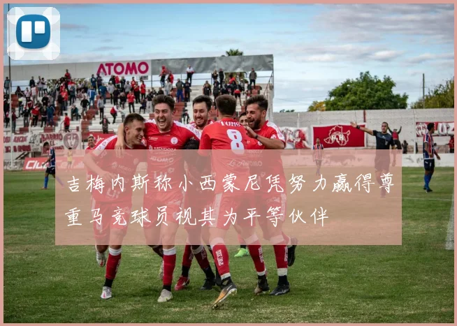 吉梅内斯称小西蒙尼凭努力赢得尊重马竞球员视其为平等伙伴