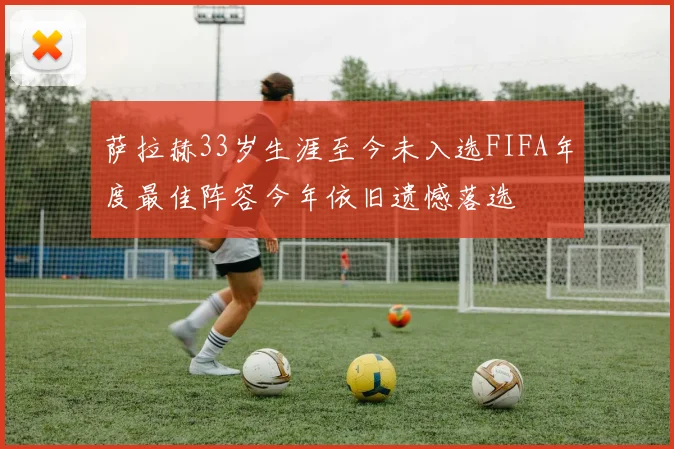 萨拉赫33岁生涯至今未入选FIFA年度最佳阵容今年依旧遗憾落选