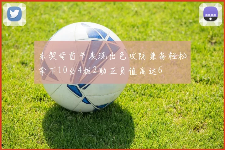 东契奇首节表现出色攻防兼备轻松拿下10分4板2助正负值高达6