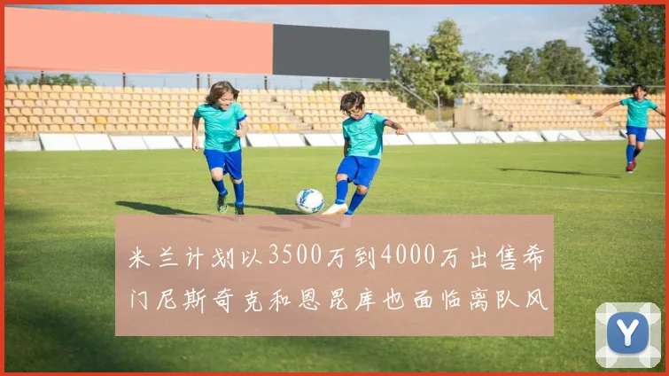 米兰计划以3500万到4000万出售希门尼斯奇克和恩昆库也面临离队风险