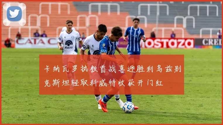 卡纳瓦罗执教首战喜迎胜利乌兹别克斯坦轻取科威特收获开门红