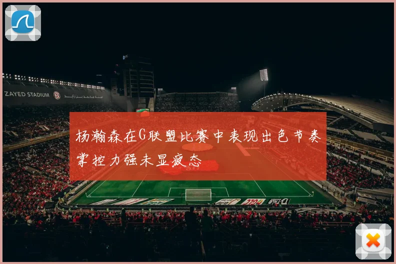 杨瀚森在G联盟比赛中表现出色节奏掌控力强未显疲态